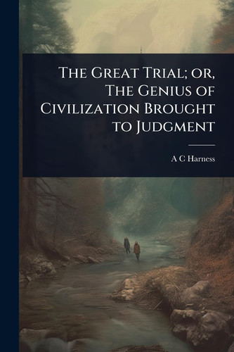 The Great Trial; Or, The Genius of Civilization Brought to Judgment