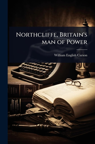 Northcliffe, Britain's Man of Power