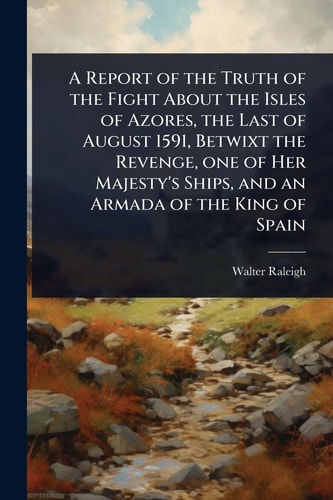 A Report of the Truth of the Fight About the Isles of Azores, the Last of August 1591, Betwixt the Revenge, One of Her Majesty's Ships, and an Armada of the King of Spain