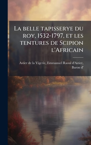 La belle tapisserye du roy, 1532-1797, et les tentures de Scipion l'Africain
