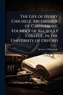 The Life of Henry ChichelÃ(c), Archbishop of Canterbury, Founder of All Souls College, in the University of Oxford
