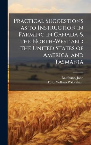 Practical Suggestions As to Instruction in Farming in Canada & the North-West and the United States of America, and Tasmania