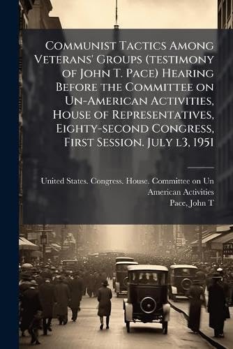 Communist Tactics Among Veterans' Groups (testimony of John T. Pace) Hearing Before the Committee on Un-American Activities, House of Representatives, Eighty-Second Congress, First Session. July L3 1951