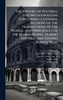 The History of Polybius, the Megalopolitan Containing a General Account of the Transactions of the World, and Principally of the Roman People, During the First and Second Punick Wars