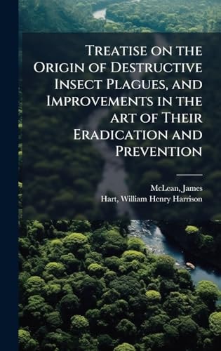 Treatise on the Origin of Destructive Insect Plagues, and Improvements in the Art of Their Eradication and Prevention