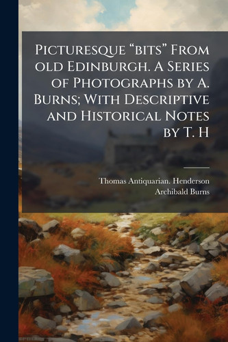 Picturesque Âeoebitsâe from Old Edinburgh. a Series of Photographs by A. Burns; with Descriptive and Historical Notes by T. H