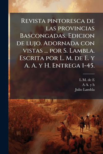 Revista Pintoresca de Las Provincias Bascongadas. Edicion de Lujo. Adornada con Vistas ... Por S. Lambla. Escrita Por L. M. de E. y A. A. y H. Entrega 1-45