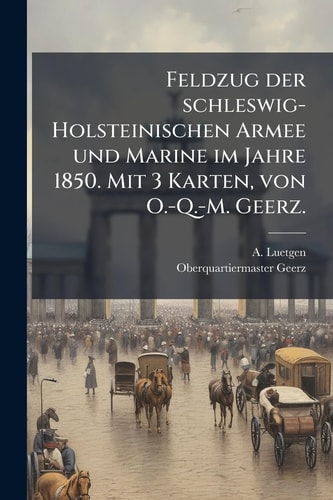 Feldzug der Schleswig-Holsteinischen Armee und Marine Im Jahre 1850. Mit 3 Karten, Von O. -Q. -M. Geerz