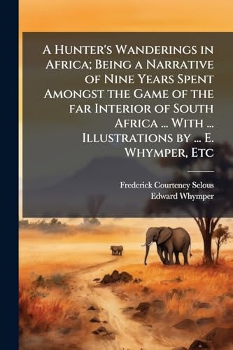 A Hunter's Wanderings in Africa; Being a Narrative of Nine Years Spent Amongst the Game of the Far Interior of South Africa ... With ... Illustrations by ... E. Whymper, Etc