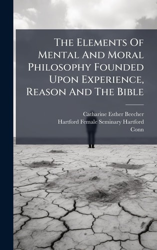 The Elements Of Mental And Moral Philosophy Founded Upon Experience, Reason And The Bible