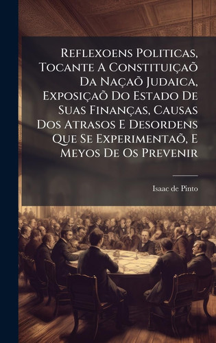 Reflexoens Politicas, Tocante A ConstituiçaÃμ Da NaçaÃμ Judaica, ExposiçaÃμ Do Estado De Suas Finanças, Causas Dos Atrasos E Desordens Que Se ExperimentaÃμ, E Meyos De Os Prevenir