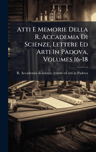 Atti E Memorie Della R. Accademia Di Scienze, Lettere Ed Arti In Padova, Volumes 16-18