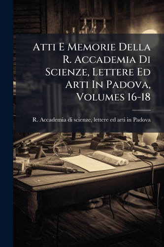 Atti E Memorie Della R. Accademia Di Scienze, Lettere Ed Arti in Padova, Volumes 16-18