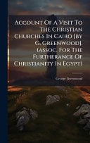 Account Of A Visit To The Christian Churches In Cairo [by G. Greenwood]. (assoc. For The Furtherance Of Christianity In Egypt)