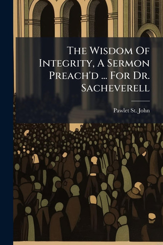 The Wisdom Of Integrity, A Sermon Preach'd ... For Dr. Sacheverell