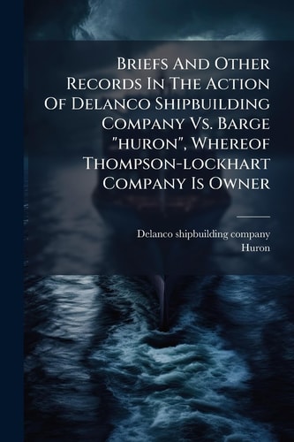 Briefs And Other Records In The Action Of Delanco Shipbuilding Company Vs. Barge "huron", Whereof Thompson-lockhart Company Is Owner