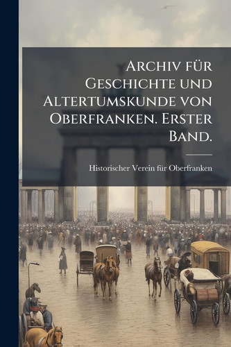 Archiv fÃ1/4r Geschichte und Altertumskunde von Oberfranken. Erster Band.
