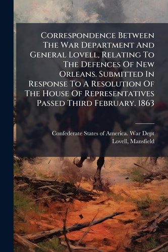 Correspondence Between The War Department And General Lovell, Relating To The Defences Of New Orleans. Submitted In Response To A Resolution Of The House Of Representatives Passed Third February. 1863