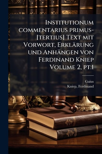 Institutionum Commentarius Primus-[tertius] Text Mit Vorwort, Erklärung und Anhängen Von Ferdinand Kniep Volume 2, Pt. 1