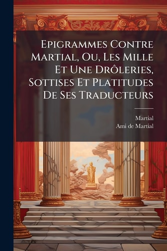 Epigrammes Contre Martial, Ou, Les Mille Et Une DrÃ ́leries, Sottises Et Platitudes De Ses Traducteurs