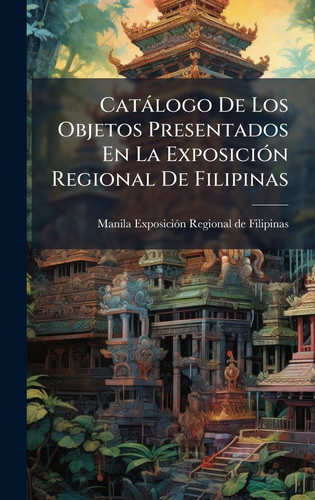 Catàlogo De Los Objetos Presentados En La ExposiciÃ3n Regional De Filipinas