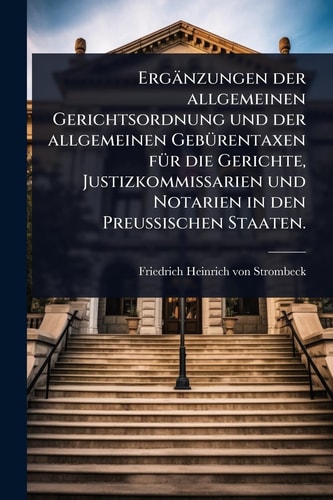 Ergänzungen der allgemeinen Gerichtsordnung und der allgemeinen GebÃ1/4rentaxen fÃ1/4r die Gerichte, Justizkommissarien und Notarien in den PreuÃŸischen Staaten.