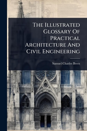 The Illustrated Glossary Of Practical Architecture And Civil Engineering