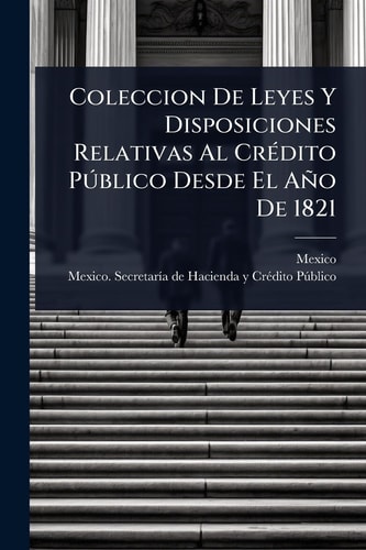 Coleccion De Leyes Y Disposiciones Relativas Al CrÃ(c)dito PÃ°blico Desde El Año De 1821