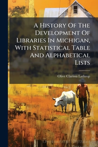 A History Of The Development Of Libraries In Michigan, With Statistical Table And Alphabetical Lists