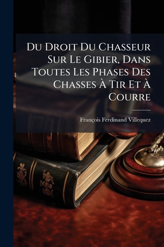 Du Droit Du Chasseur Sur Le Gibier, Dans Toutes Les Phases Des Chasses Ã€ Tir Et Ã€ Courre