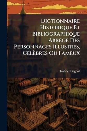 Dictionnaire Historique Et Bibliographique AbrÃ(c)gÃ(c) Des Personnages Illustres, CÃ(c)lèbres Ou Fameux