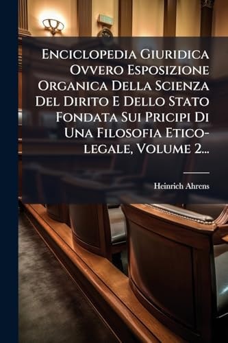 Enciclopedia Giuridica Ovvero Esposizione Organica Della Scienza Del Dirito E Dello Stato Fondata Sui Pricipi Di Una Filosofia Etico-legale, Volume 2...