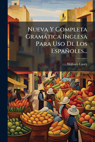 Nueva Y Completa Gramàtica Inglesa Para Uso De Los Españoles...