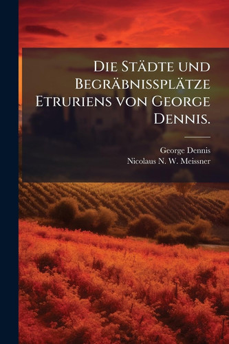 Die Städte und Begräbnissplätze Etruriens von George Dennis. (German Edition)