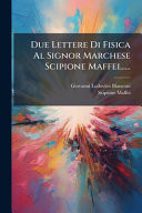 Due Lettere Di Fisica Al Signor Marchese Scipione Maffei... ...