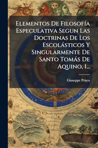 Elementos De FilosofÃ-a Especulativa Segun Las Doctrinas De Los Escolàsticos Y Singularmente De Santo Tomàs De Aquino, 1...