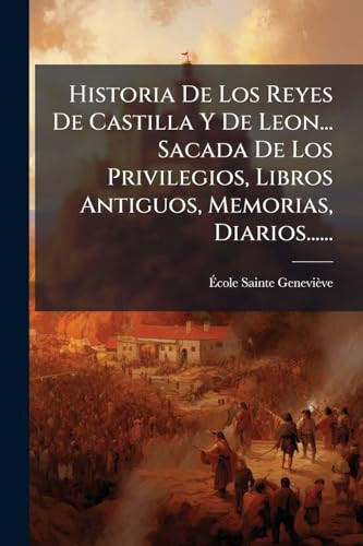 Historia de Los Reyes de Castilla y de Leon... Sacada de Los Privilegios, Libros Antiguos, Memorias, Diarios... ...