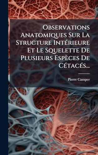 Observations Anatomiques Sur la Structure IntÃ(c)rieure et le Squelette de Plusieurs Espèces de CÃ(c)tacÃ(c)S...