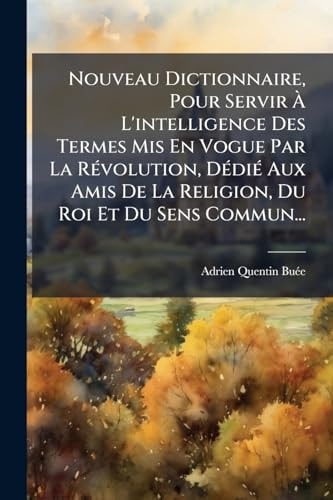 Nouveau Dictionnaire, Pour Servir Ãe l'intelligence des Termes Mis en Vogue Par la RÃ(c)volution, dÃ(c)diÃ(c) Aux Amis de la Religion, du Roi et du Sens Commun...