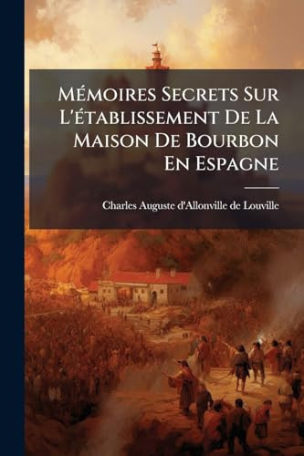 MÃ(c)moires Secrets Sur L'Ã(c)tablissement De La Maison De Bourbon En Espagne