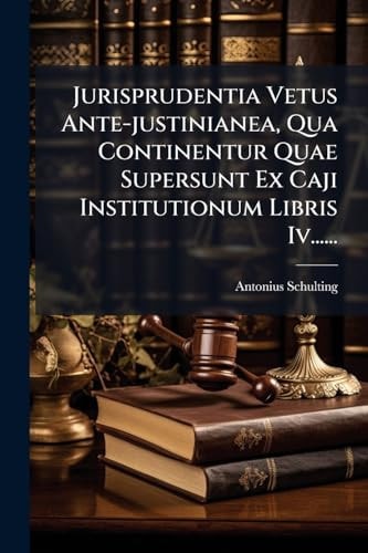 Jurisprudentia Vetus Ante-Justinianea, Qua Continentur Quae Supersunt Ex Caji Institutionum Libris Iv... ...