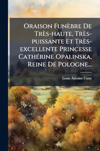 Oraison Funèbre de Très-Haute, Très-puissante et Très-excellente Princesse CathÃ(c)rine Opalinska, Reine de Pologne...