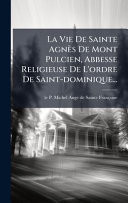 La Vie De Sainte Agnès De Mont Pulcien, Abbesse Religieuse De L'ordre De Saint-dominique...