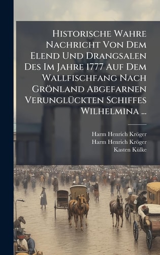 Historische Wahre Nachricht Von Dem Elend Und Drangsalen Des Im Jahre 1777 Auf Dem Wallfischfang Nach Grönland Abgefarnen VerunglÃ1/4ckten Schiffes Wilhelmina ...