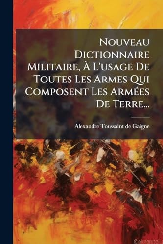 Nouveau Dictionnaire Militaire, Ãe l'usage de Toutes les Armes Qui Composent les ArmÃ(c)es de Terre...