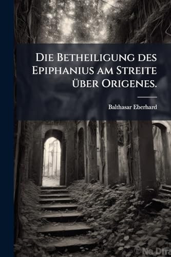 Die Betheiligung des Epiphanius Am Streite Ã1/4ber Origenes