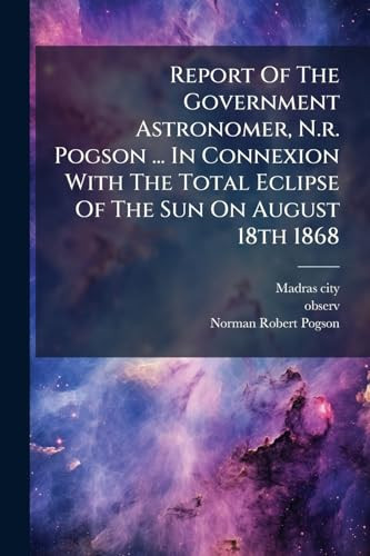 Report Of The Government Astronomer, N.r. Pogson ... In Connexion With The Total Eclipse Of The Sun On August 18th 1868