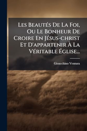 Les BeautÃ(c)s de la Foi, Ou le Bonheur de Croire en JÃ(c)sus-Christ et d'appartenir Ãe la VÃ(c)ritable Ã%glise...