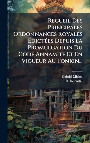 Recueil Des Principales Ordonnances Royales Ã‰dictÃ(c)es Depuis La Promulgation Du Code Annamite Et En Vigueur Au Tonkin...