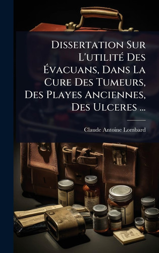 Dissertation Sur L'utilitÃ(c) Des Ã‰vacuans, Dans La Cure Des Tumeurs, Des Playes Anciennes, Des Ulceres ...